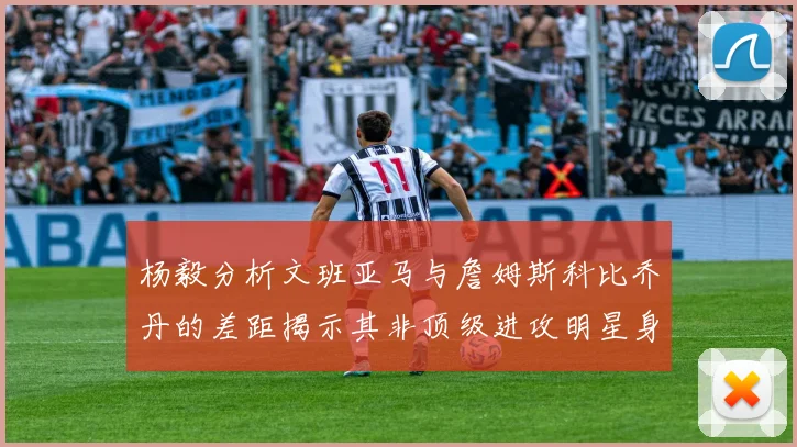 杨毅分析文班亚马与詹姆斯科比乔丹的差距揭示其非顶级进攻明星身份