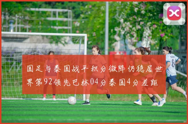 国足与泰国战平积分微降仍稳居世界第92领先巴林04分泰国4分差距