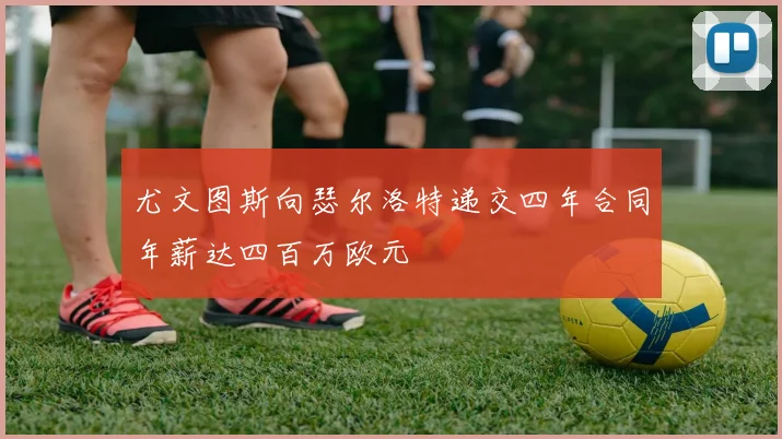 尤文图斯向瑟尔洛特递交四年合同年薪达四百万欧元