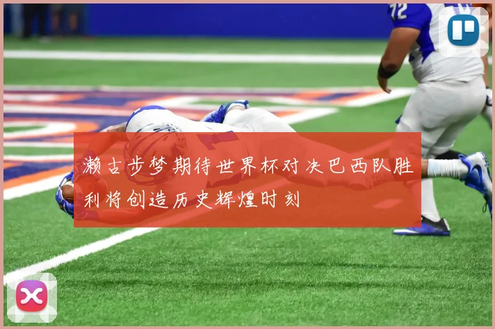 濑古步梦期待世界杯对决巴西队胜利将创造历史辉煌时刻