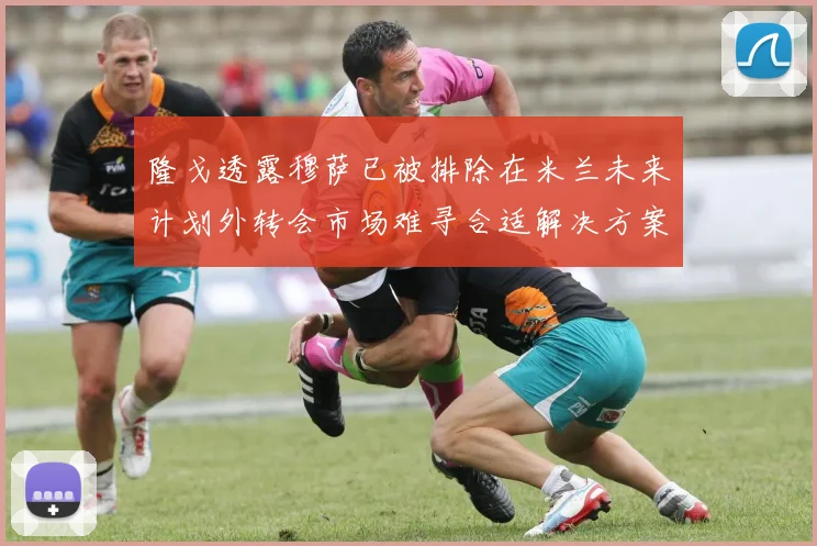 隆戈透露穆萨已被排除在米兰未来计划外转会市场难寻合适解决方案