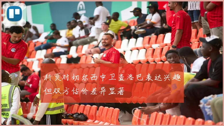 科莫对切尔西中卫查洛巴表达兴趣但双方估价差异显著