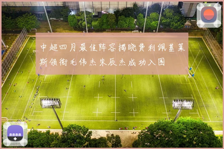 中超四月最佳阵容揭晓费利佩基莱斯领衔毛伟杰朱辰杰成功入围