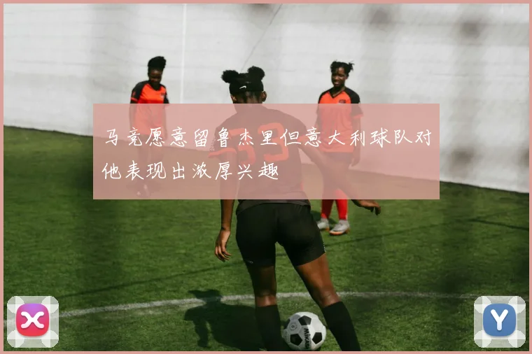 马竞愿意留鲁杰里但意大利球队对他表现出浓厚兴趣