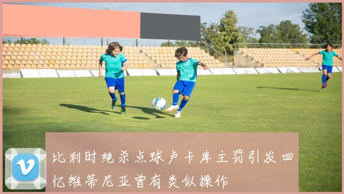 比利时绝杀点球卢卡库主罚引发回忆维蒂尼亚曾有类似操作