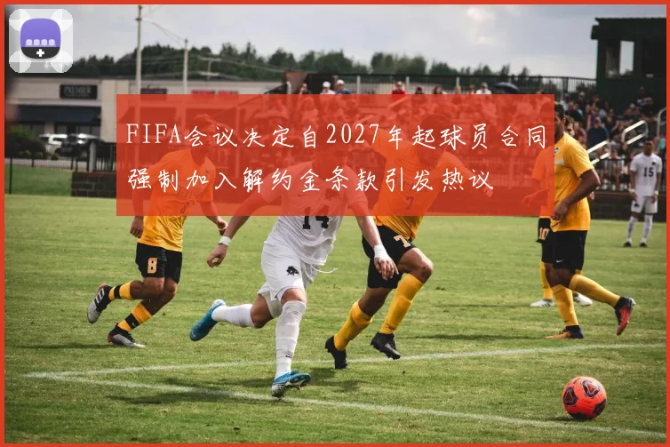 FIFA会议决定自2027年起球员合同强制加入解约金条款引发热议