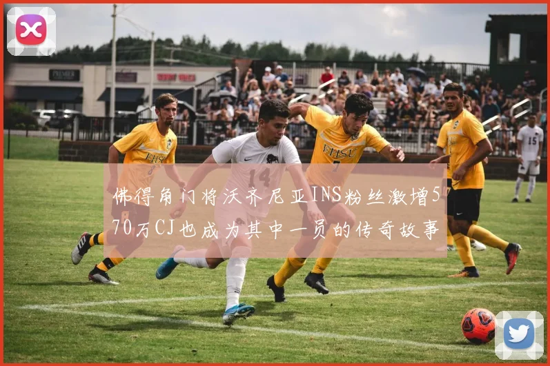 佛得角门将沃齐尼亚INS粉丝激增570万CJ也成为其中一员的传奇故事