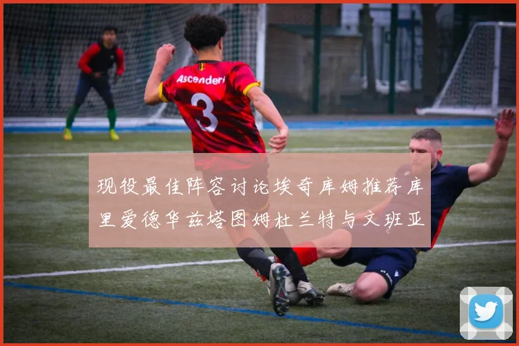 现役最佳阵容讨论埃奇库姆推荐库里爱德华兹塔图姆杜兰特与文班亚马